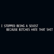 STOPPED BEING A SEXIST CAUSE BITCHES HATE THAT SHIT MENS TEE SHIRT